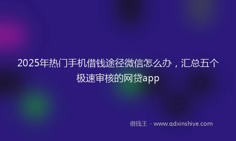 2025年热门手机借钱途径微信怎么办，汇总五个极速审核的网贷app