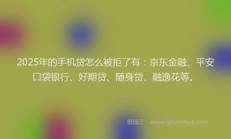2025年的手机贷怎么被拒了有：京东金融、平安口袋银行、好期贷、随身贷、融逸花等。