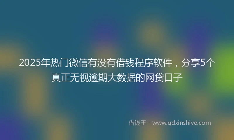 2025年热门微信有没有借钱程序软件，分享5个真正无视逾期大数据的网贷口子