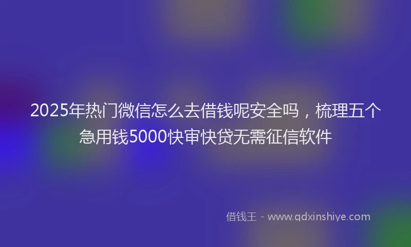 2025年热门微信怎么去借钱呢安全吗，梳理五个急用钱5000快审快贷无需征信软件