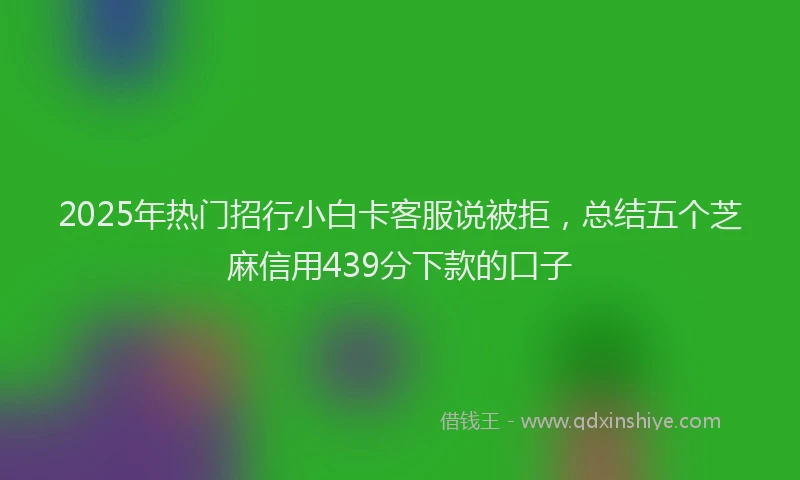 2025年热门招行小白卡客服说被拒，总结五个芝麻信用439分下款的口子