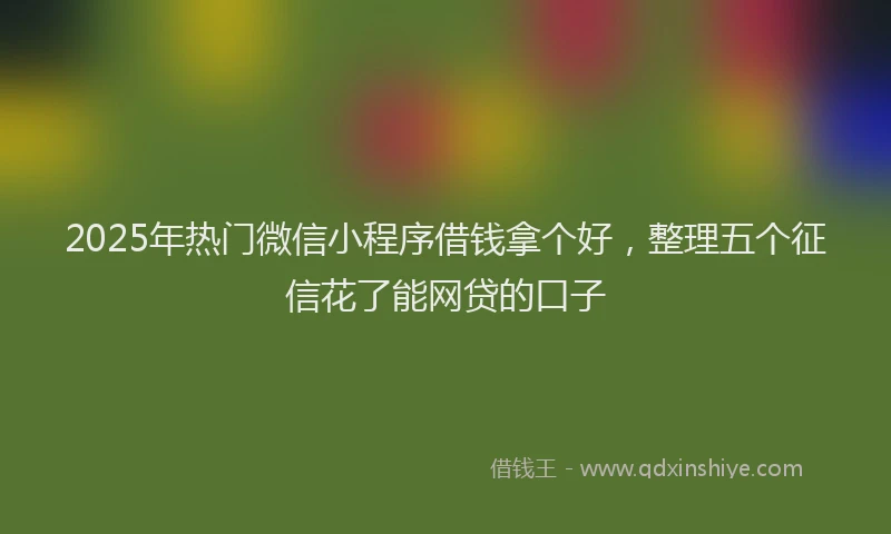 2025年热门微信小程序借钱拿个好，整理五个征信花了能网贷的口子