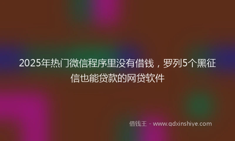 2025年热门微信程序里没有借钱，罗列5个黑征信也能贷款的网贷软件