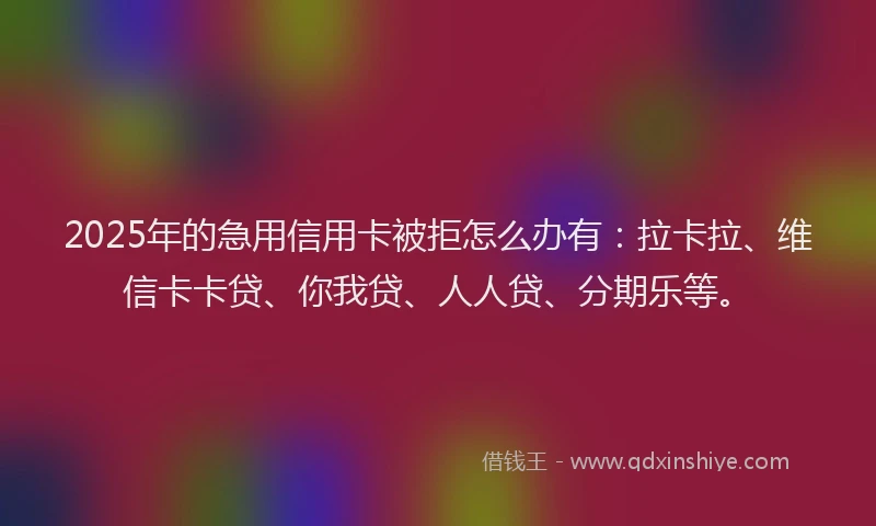 2025年的急用信用卡被拒怎么办有：拉卡拉、维信卡卡贷、你我贷、人人贷、分期乐等。