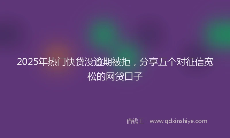 2025年热门快贷没逾期被拒，分享五个对征信宽松的网贷口子