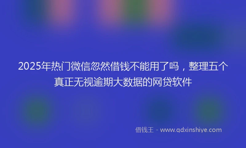 2025年热门微信忽然借钱不能用了吗，整理五个真正无视逾期大数据的网贷软件