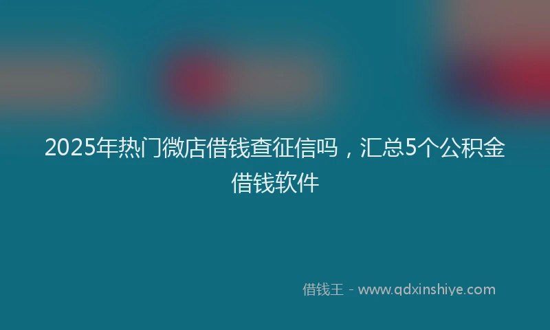 2025年热门微店借钱查征信吗，汇总5个公积金借钱软件