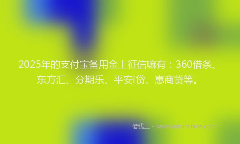 2025年的支付宝备用金上征信嘛有：360借条、东方汇、分期乐、平安i贷、惠商贷等。