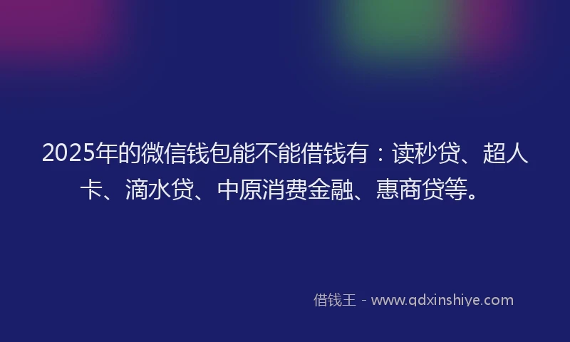 2025年的微信钱包能不能借钱有：读秒贷、超人卡、滴水贷、中原消费金融、惠商贷等。
