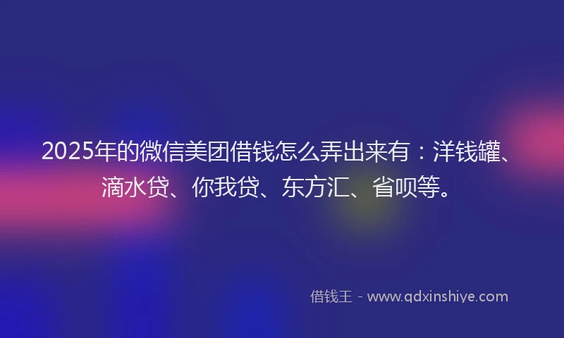 2025年的微信美团借钱怎么弄出来有：洋钱罐、滴水贷、你我贷、东方汇、省呗等。
