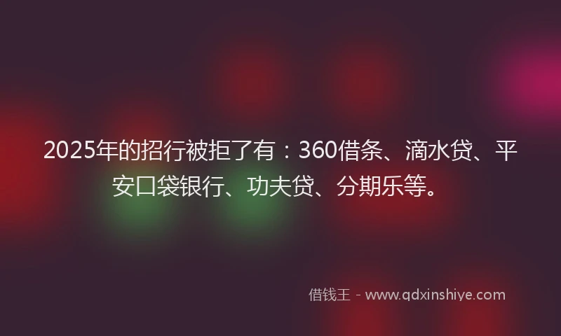 2025年的招行被拒了有：360借条、滴水贷、平安口袋银行、功夫贷、分期乐等。