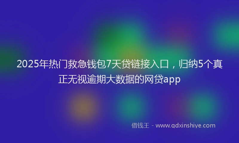 2025年热门救急钱包7天贷链接入口，归纳5个真正无视逾期大数据的网贷app