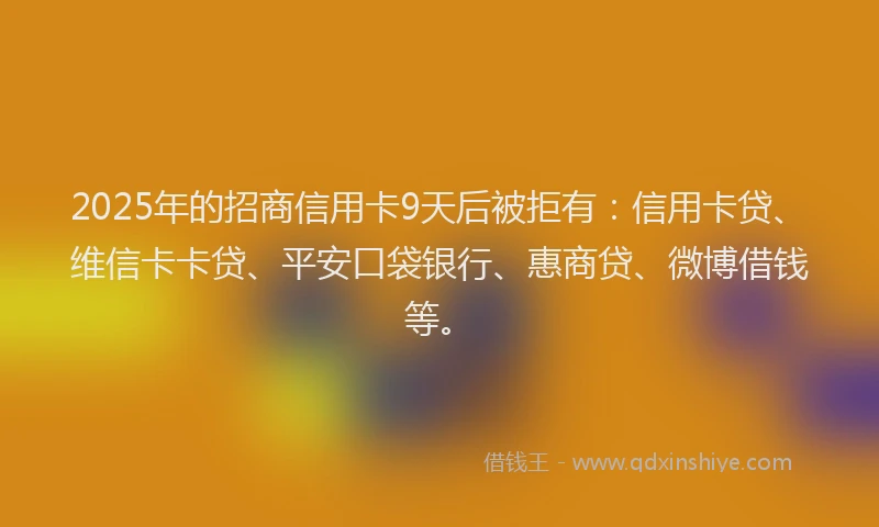 2025年的招商信用卡9天后被拒有：信用卡贷、维信卡卡贷、平安口袋银行、惠商贷、微博借钱等。