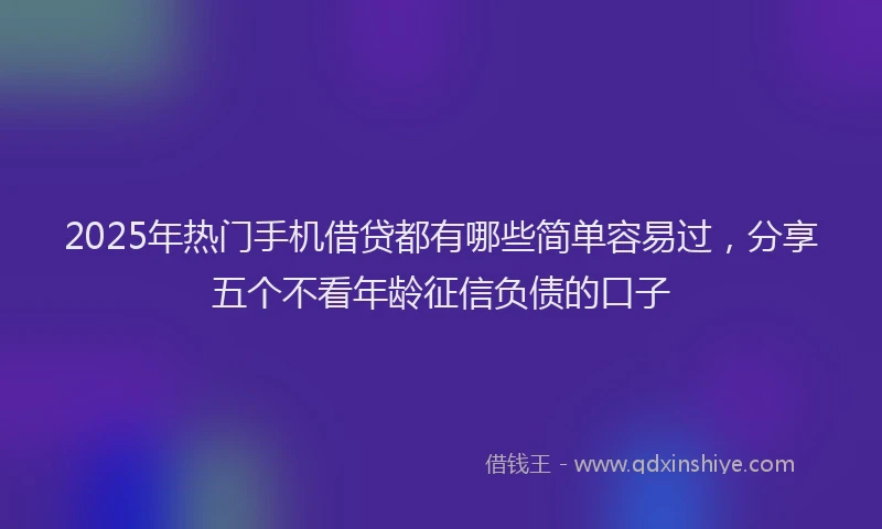 2025年热门手机借贷都有哪些简单容易过，分享五个不看年龄征信负债的口子