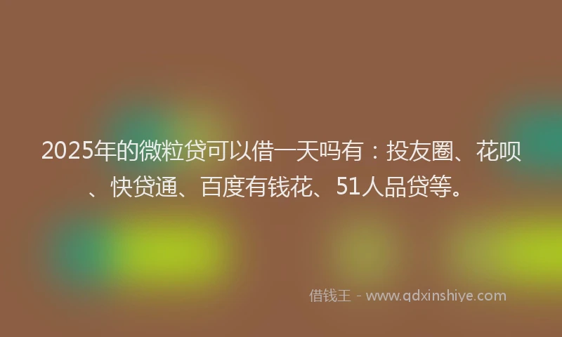 2025年的微粒贷可以借一天吗有：投友圈、花呗、快贷通、百度有钱花、51人品贷等。