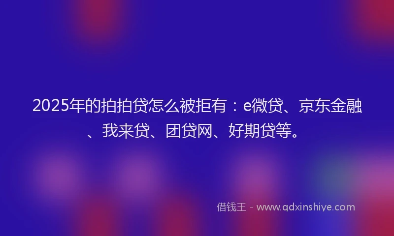 2025年的拍拍贷怎么被拒有：e微贷、京东金融、我来贷、团贷网、好期贷等。