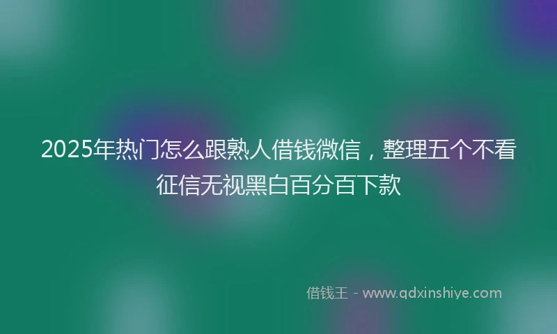 2025年热门怎么跟熟人借钱微信，整理五个不看征信无视黑白百分百下款