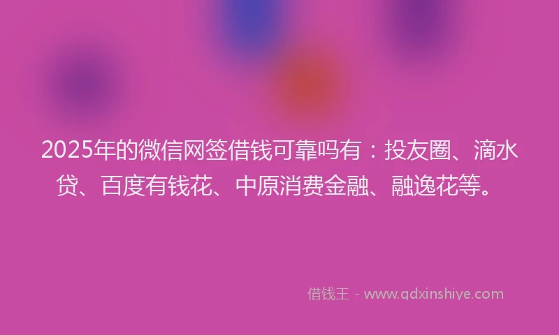 2025年的微信网签借钱可靠吗有：投友圈、滴水贷、百度有钱花、中原消费金融、融逸花等。