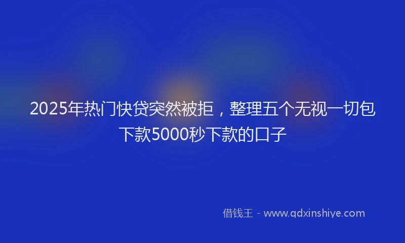 2025年热门快贷突然被拒，整理五个无视一切包下款5000秒下款的口子
