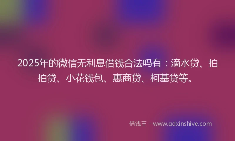 2025年的微信无利息借钱合法吗有：滴水贷、拍拍贷、小花钱包、惠商贷、柯基贷等。