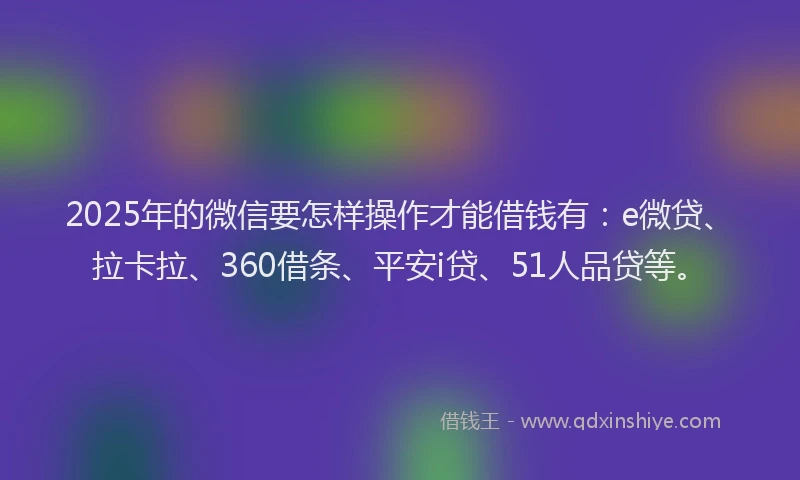 2025年的微信要怎样操作才能借钱有：e微贷、拉卡拉、360借条、平安i贷、51人品贷等。