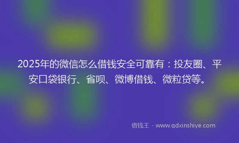 2025年的微信怎么借钱安全可靠有：投友圈、平安口袋银行、省呗、微博借钱、微粒贷等。