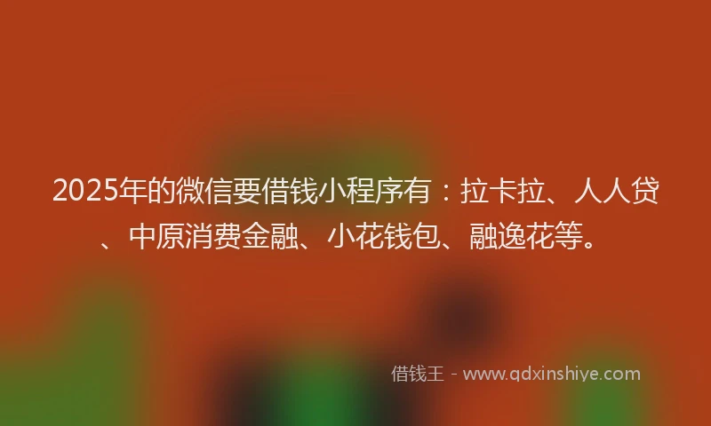 2025年的微信要借钱小程序有：拉卡拉、人人贷、中原消费金融、小花钱包、融逸花等。