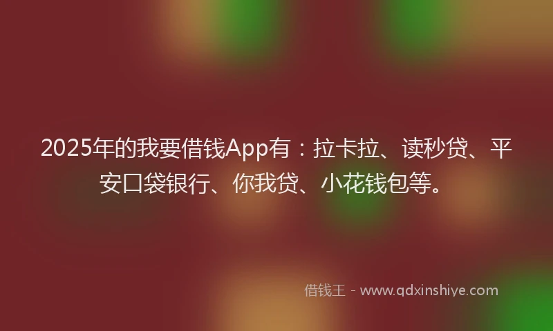 2025年的我要借钱App有：拉卡拉、读秒贷、平安口袋银行、你我贷、小花钱包等。