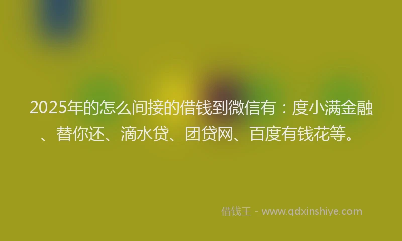 2025年的怎么间接的借钱到微信有：度小满金融、替你还、滴水贷、团贷网、百度有钱花等。