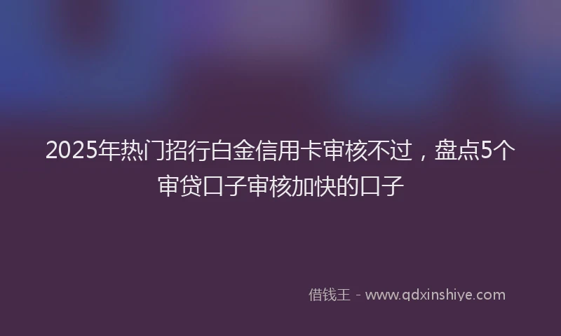 2025年热门招行白金信用卡审核不过，盘点5个审贷口子审核加快的口子