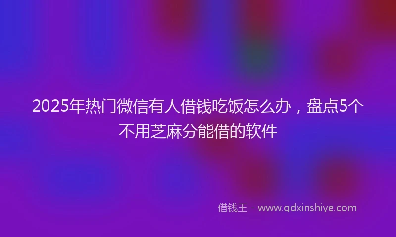 2025年热门微信有人借钱吃饭怎么办，盘点5个不用芝麻分能借的软件