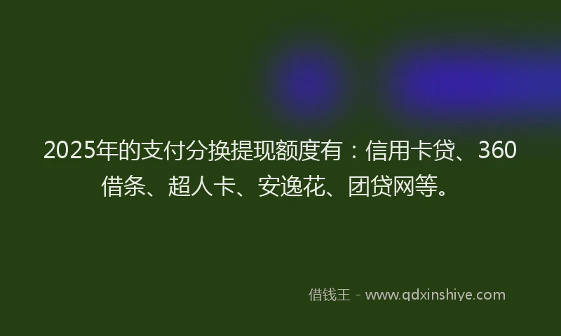 2025年的支付分换提现额度有：信用卡贷、360借条、超人卡、安逸花、团贷网等。