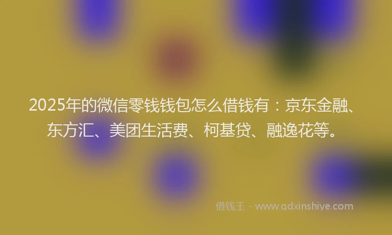 2025年的微信零钱钱包怎么借钱有：京东金融、东方汇、美团生活费、柯基贷、融逸花等。