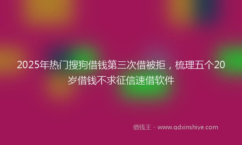 2025年热门搜狗借钱第三次借被拒，梳理五个20岁借钱不求征信速借软件
