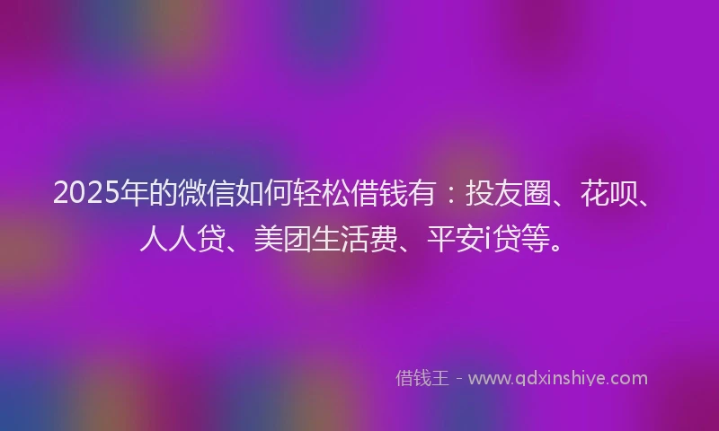 2025年的微信如何轻松借钱有：投友圈、花呗、人人贷、美团生活费、平安i贷等。