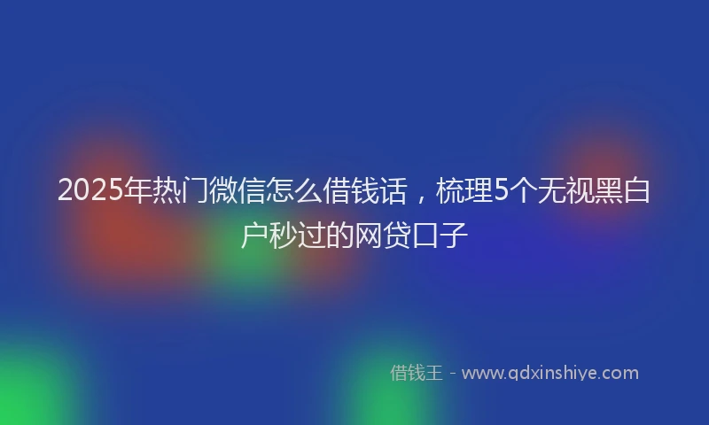 2025年热门微信怎么借钱话，梳理5个无视黑白户秒过的网贷口子