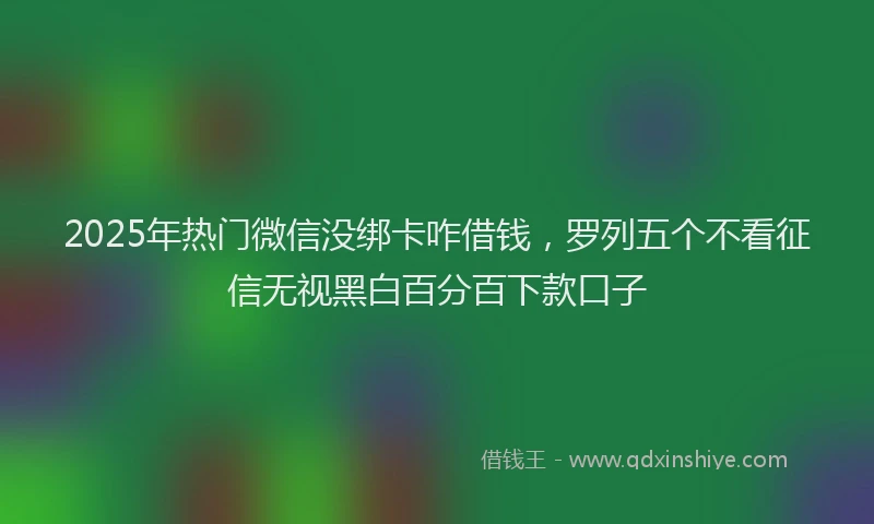 2025年热门微信没绑卡咋借钱，罗列五个不看征信无视黑白百分百下款口子