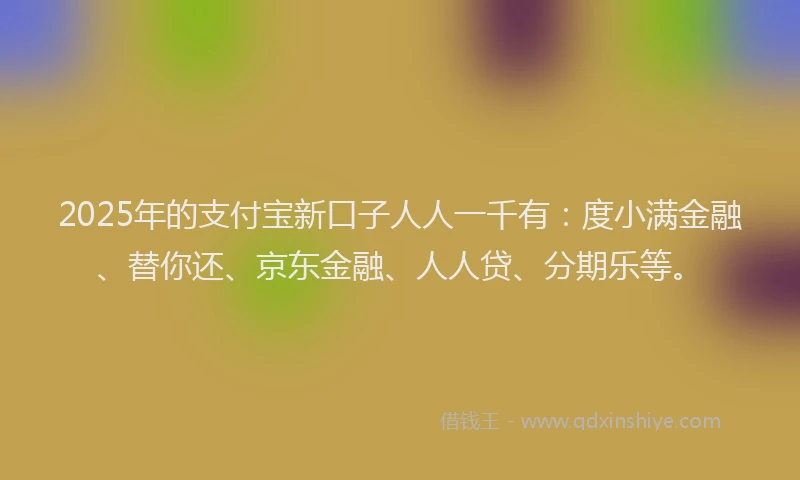 2025年的支付宝新口子人人一千有：度小满金融、替你还、京东金融、人人贷、分期乐等。
