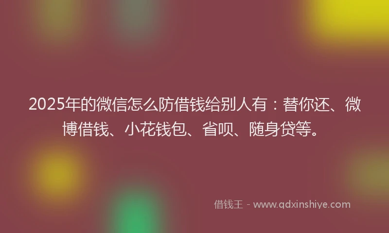 2025年的微信怎么防借钱给别人有：替你还、微博借钱、小花钱包、省呗、随身贷等。