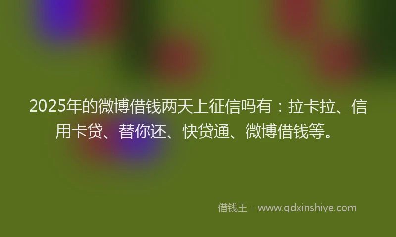 2025年的微博借钱两天上征信吗有：拉卡拉、信用卡贷、替你还、快贷通、微博借钱等。