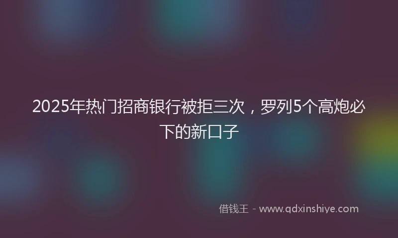 2025年热门招商银行被拒三次，罗列5个高炮必下的新口子
