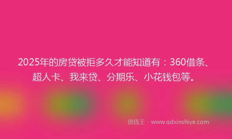 2025年的房贷被拒多久才能知道有：360借条、超人卡、我来贷、分期乐、小花钱包等。