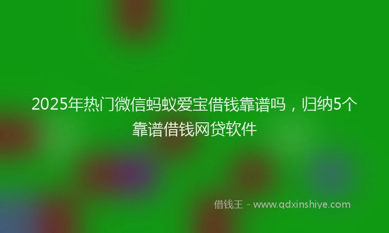 2025年热门微信蚂蚁爱宝借钱靠谱吗，归纳5个靠谱借钱网贷软件