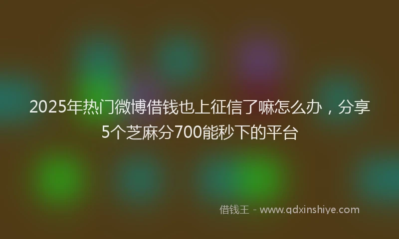 2025年热门微博借钱也上征信了嘛怎么办，分享5个芝麻分700能秒下的平台