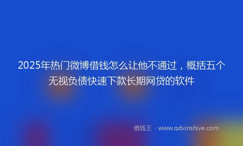 2025年热门微博借钱怎么让他不通过，概括五个无视负债快速下款长期网贷的软件