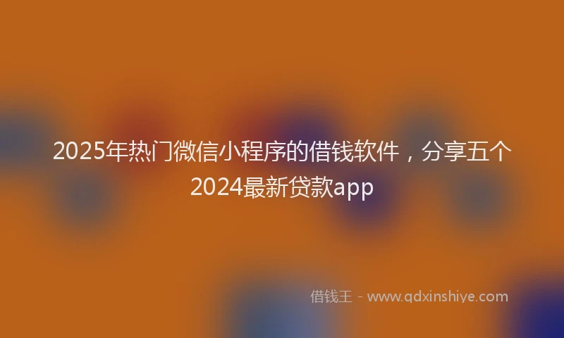 2025年热门微信小程序的借钱软件，分享五个2024最新贷款app