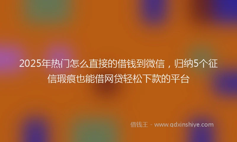 2025年热门怎么直接的借钱到微信，归纳5个征信瑕疵也能借网贷轻松下款的平台