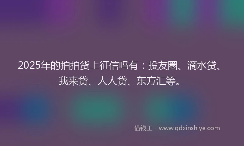 2025年的拍拍货上征信吗有：投友圈、滴水贷、我来贷、人人贷、东方汇等。