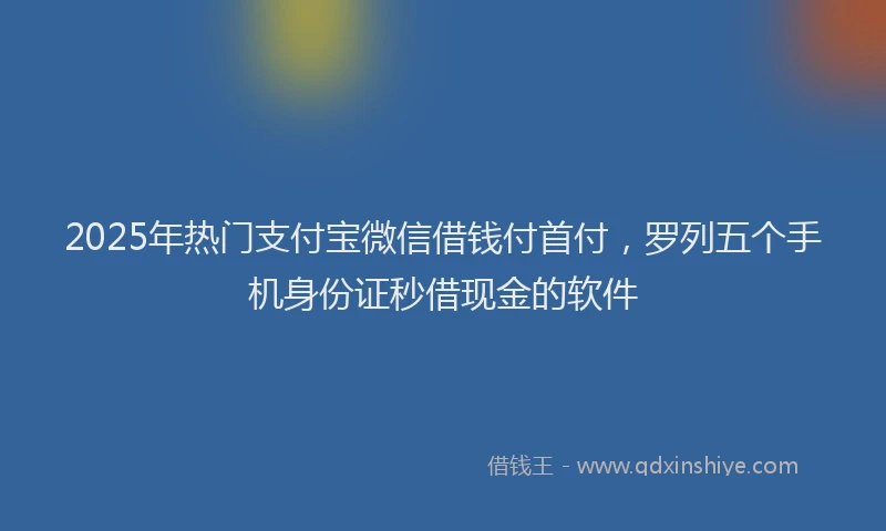 2025年热门支付宝微信借钱付首付，罗列五个手机身份证秒借现金的软件