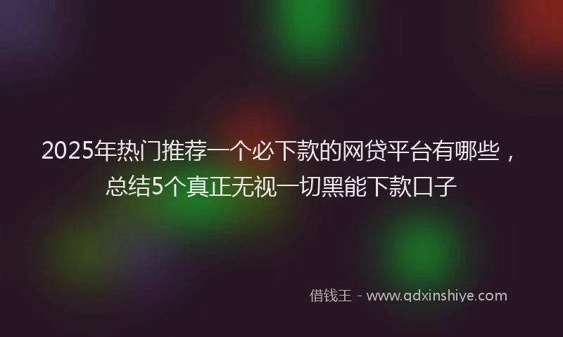 2025年热门推荐一个必下款的网贷平台有哪些，总结5个真正无视一切黑能下款口子